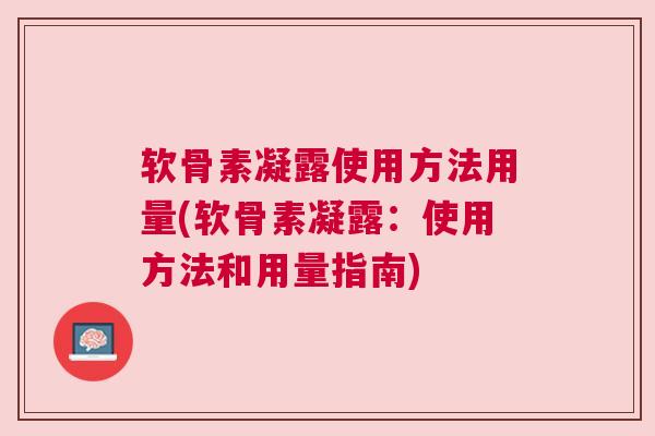 软骨素凝露使用方法用量(软骨素凝露:使用方法和用量指南)