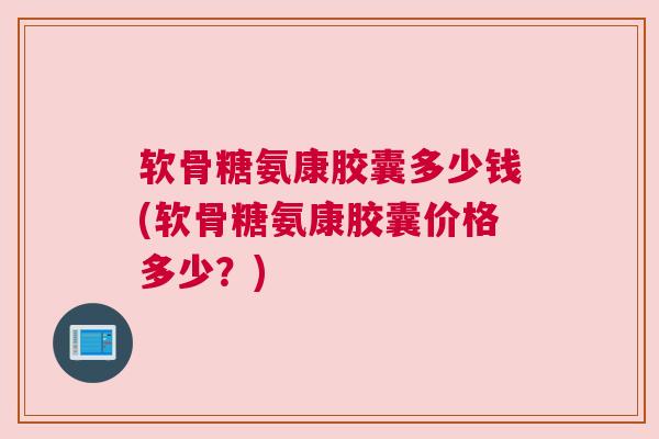软骨糖氨康胶囊多少钱(软骨糖氨康胶囊价格多少?) 软骨糖氨康胶囊多少钱(软骨糖氨康胶囊价格多少?)