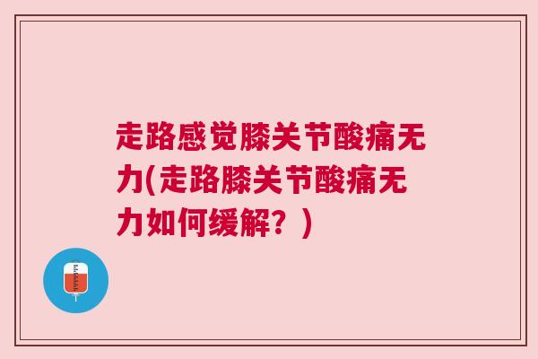 走路感觉膝关节酸痛无力(走路膝关节酸痛无力如何缓解?) 走路感觉膝关节酸痛无力(走路膝关节酸痛无力如何缓解?)