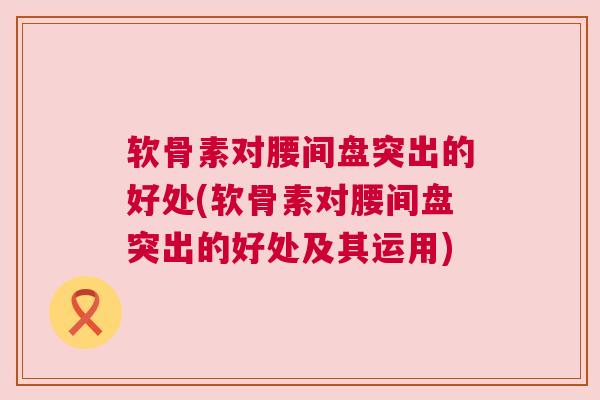 软骨素对腰间盘突出的好处(软骨素对腰间盘突出的好处及其运用) 软骨素对腰间盘突出的好处(软骨素对腰间盘突出的好处及其运用)