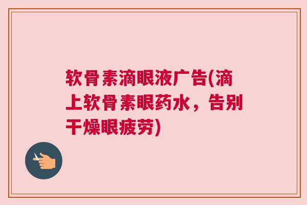 软骨素滴眼液广告(滴上软骨素眼药水,告别干燥眼疲劳) 软骨素滴眼液广告(滴上软骨素眼药水,告别干燥眼疲劳)