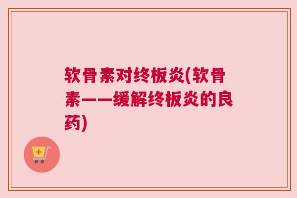 软骨素对终板炎(软骨素——缓解终板炎的良药)