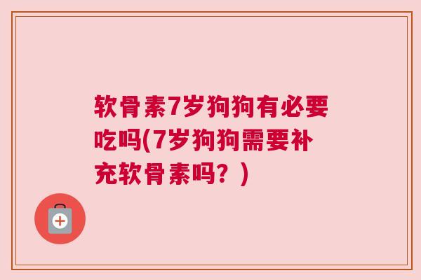 软骨素7岁狗狗有必要吃吗(7岁狗狗需要补充软骨素吗?) 软骨素7岁狗狗有必要吃吗(7岁狗狗需要补充软骨素吗?)