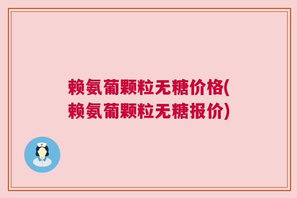 赖氨葡颗粒无糖价格(赖氨葡颗粒无糖报价) 赖氨葡颗粒无糖价格(赖氨葡颗粒无糖报价)