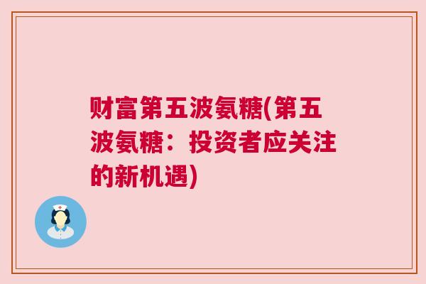 财富第五波氨糖(第五波氨糖:投资者应关注的新机遇)
