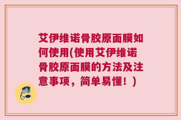 艾伊维诺骨胶原面膜如何使用(使用艾伊维诺骨胶原面膜的方法及注意事项，简单易懂！)