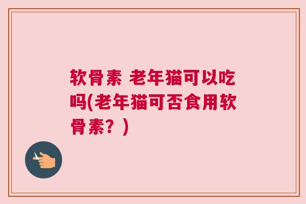 软骨素 老年猫可以吃吗(老年猫可否食用软骨素?) 软骨素 老年猫可以吃吗(老年猫可否食用软骨素?)