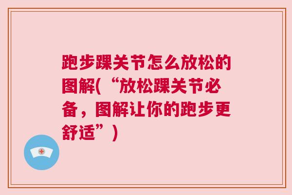 跑步踝关节怎么放松的图解(“放松踝关节必备,图解让你的跑步更舒适”)