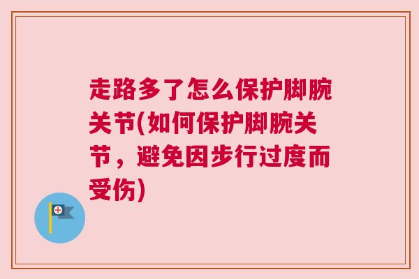 走路多了怎么保护脚腕关节(如何保护脚腕关节,避免因步行过度而受伤)