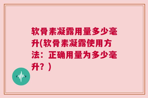 软骨素凝露用量多少毫升(软骨素凝露使用方法：正确用量为多少毫升？)