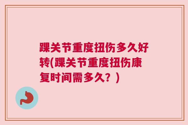 踝关节重度扭伤多久好转(踝关节重度扭伤康复时间需多久？)