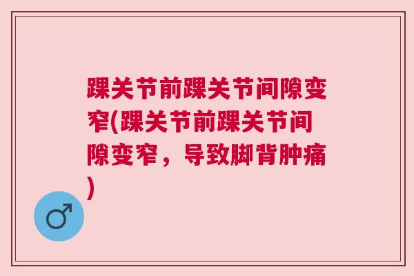 踝关节前踝关节间隙变窄(踝关节前踝关节间隙变窄,导致脚背肿痛) 踝关节前踝关节间隙变窄(踝关节前踝关节间隙变窄,导致脚背肿痛)