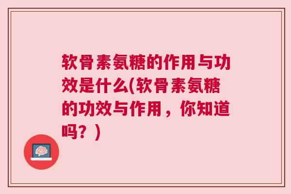 软骨素氨糖的作用与功效是什么(软骨素氨糖的功效与作用,你知道吗?)