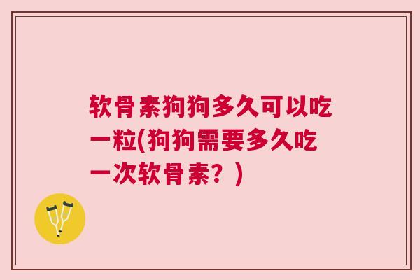 软骨素狗狗多久可以吃一粒(狗狗需要多久吃一次软骨素?)