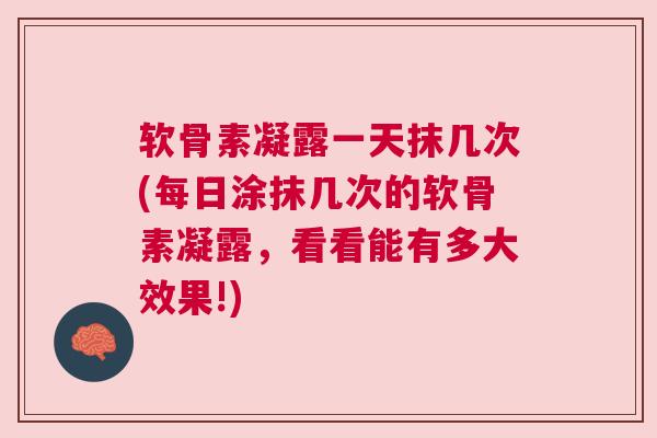 软骨素凝露一天抹几次(每日涂抹几次的软骨素凝露,看看能有多大效果!) 软骨素凝露一天抹几次(每日涂抹几次的软骨素凝露,看看能有多大效果!)