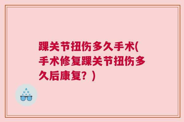 踝关节扭伤多久手术(手术修复踝关节扭伤多久后康复?) 踝关节扭伤多久手术(手术修复踝关节扭伤多久后康复?)