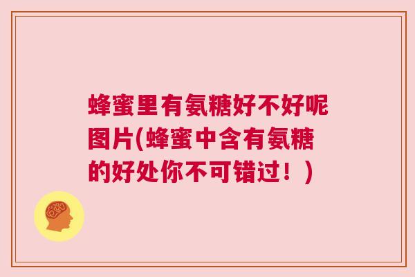 蜂蜜里有氨糖好不好呢图片(蜂蜜中含有氨糖的好处你不可错过!)