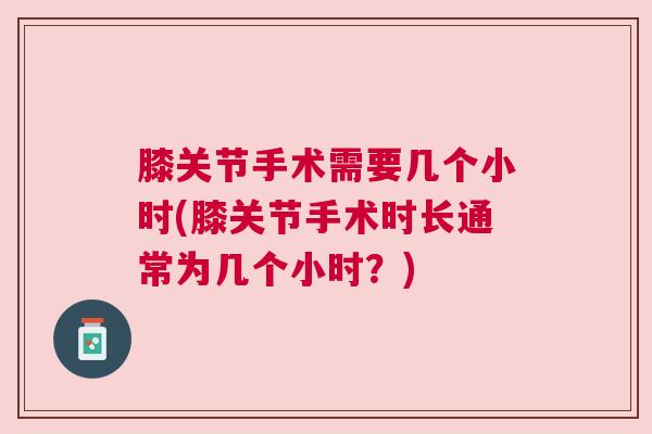 膝关节手术需要几个小时(膝关节手术时长通常为几个小时?)