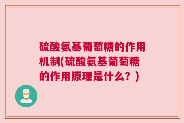 硫酸氨基葡萄糖的作用机制(硫酸氨基葡萄糖的作用原理是什么？)