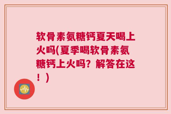 软骨素氨糖钙夏天喝上火吗(夏季喝软骨素氨糖钙上火吗?解答在这!) 软骨素氨糖钙夏天喝上火吗(夏季喝软骨素氨糖钙上火吗?解答在这!)