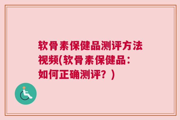 软骨素保健品测评方法视频(软骨素保健品：如何正确测评？)