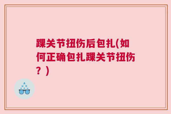 踝关节扭伤后包扎(如何正确包扎踝关节扭伤?) 踝关节扭伤后包扎(如何正确包扎踝关节扭伤?)