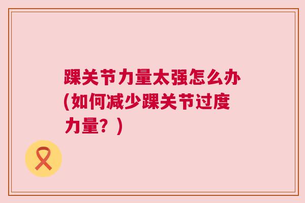 踝关节力量太强怎么办(如何减少踝关节过度力量？)