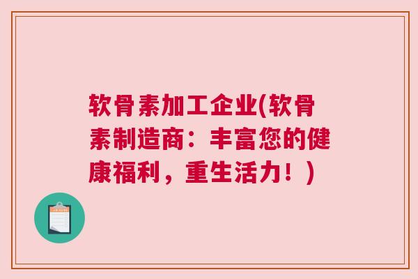 软骨素加工企业(软骨素制造商:丰富您的健康福利,重生活力!)