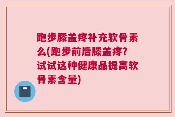 跑步膝盖疼补充软骨素么(跑步前后膝盖疼？试试这种健康品提高软骨素含量)