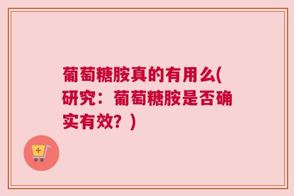 葡萄糖胺真的有用么(研究:葡萄糖胺是否确实有效?) 葡萄糖胺真的有用么(研究:葡萄糖胺是否确实有效?)