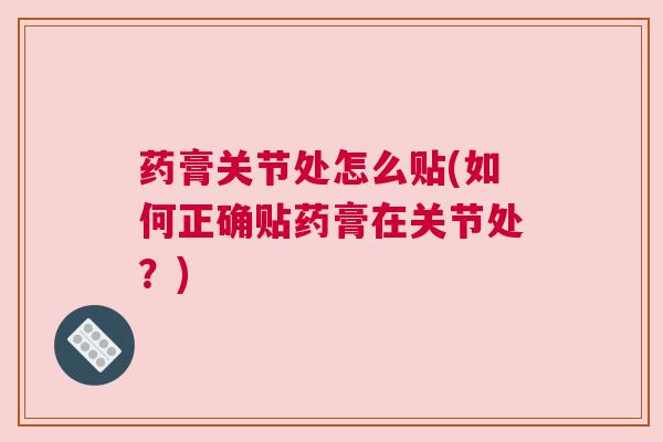 药膏关节处怎么贴(如何正确贴药膏在关节处?) 药膏关节处怎么贴(如何正确贴药膏在关节处?)
