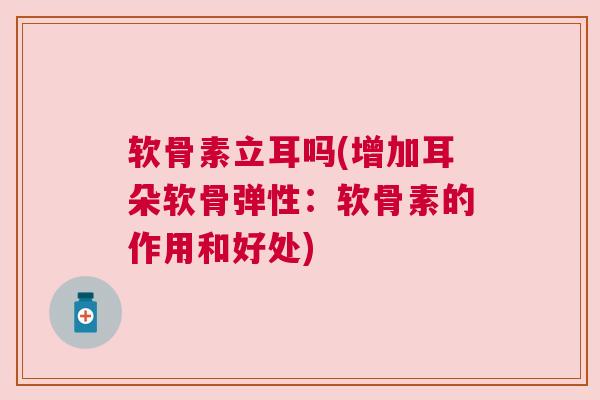软骨素立耳吗(增加耳朵软骨弹性：软骨素的作用和好处)