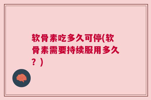 软骨素吃多久可停(软骨素需要持续服用多久?) 软骨素吃多久可停(软骨素需要持续服用多久?)
