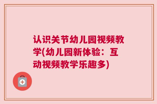 认识关节幼儿园视频教学(幼儿园新体验:互动视频教学乐趣多)