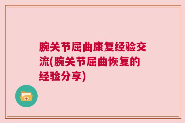 腕关节屈曲康复经验交流(腕关节屈曲恢复的经验分享) 腕关节屈曲康复经验交流(腕关节屈曲恢复的经验分享)