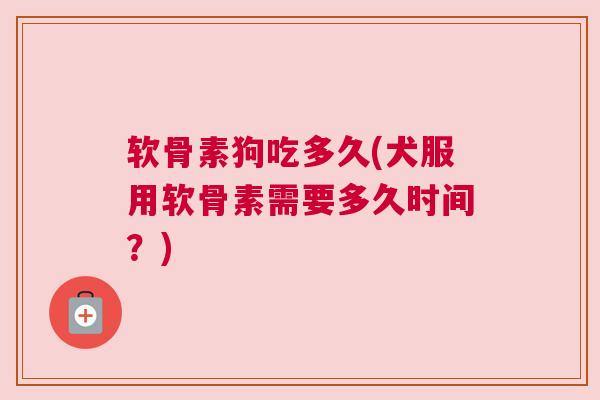 软骨素狗吃多久(犬服用软骨素需要多久时间?)