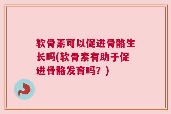 软骨素可以促进骨骼生长吗(软骨素有助于促进骨骼发育吗?) 软骨素可以促进骨骼生长吗(软骨素有助于促进骨骼发育吗?)