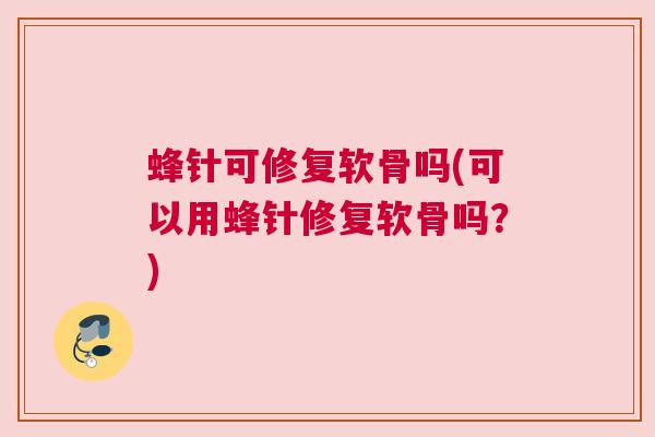 蜂针可修复软骨吗(可以用蜂针修复软骨吗?) 蜂针可修复软骨吗(可以用蜂针修复软骨吗?)
