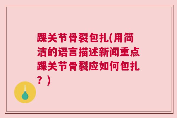 踝关节骨裂包扎(用简洁的语言描述新闻重点踝关节骨裂应如何包扎?) 踝关节骨裂包扎(用简洁的语言描述新闻重点踝关节骨裂应如何包扎?)