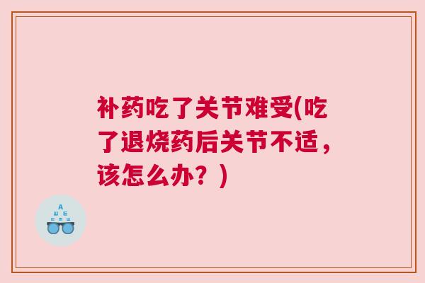 补药吃了关节难受(吃了退烧药后关节不适，该怎么办？)