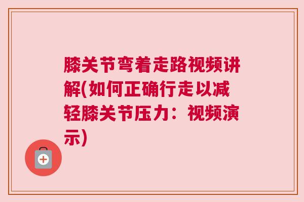 膝关节弯着走路视频讲解(如何正确行走以减轻膝关节压力：视频演示)