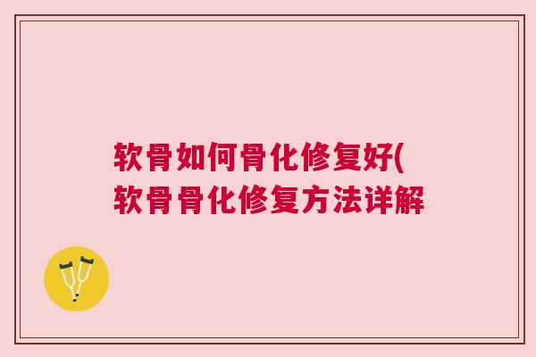 软骨如何骨化修复好(软骨骨化修复方法详解