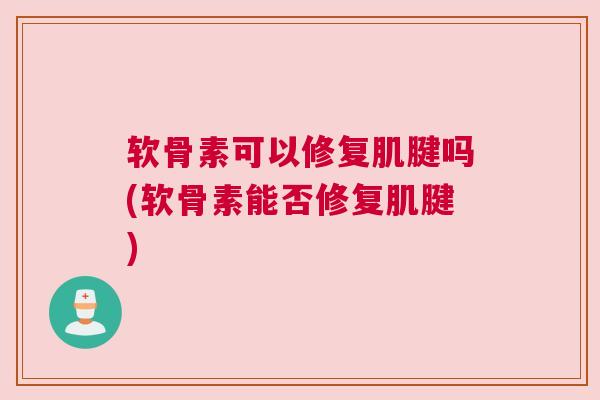 软骨素可以修复肌腱吗(软骨素能否修复肌腱) 软骨素可以修复肌腱吗(软骨素能否修复肌腱)