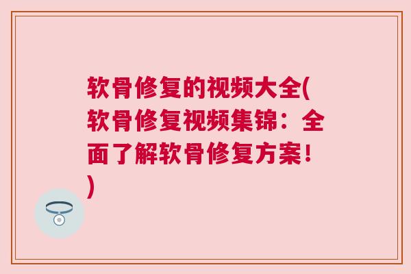 软骨修复的视频大全(软骨修复视频集锦：全面了解软骨修复方案！)