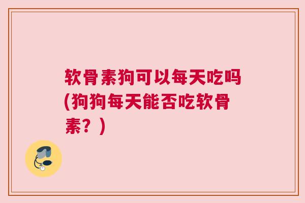 软骨素狗可以每天吃吗(狗狗每天能否吃软骨素？)