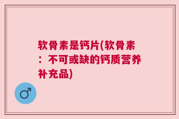 软骨素是钙片(软骨素:不可或缺的钙质营养补充品)