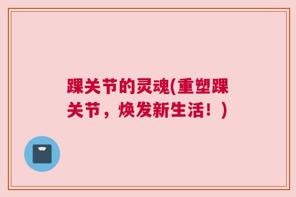 踝关节的灵魂(重塑踝关节,焕发新生活!)