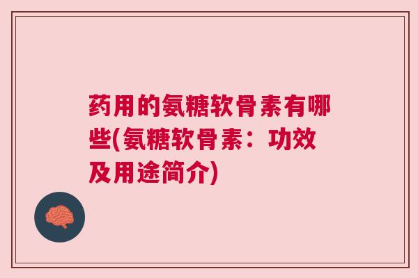 药用的氨糖软骨素有哪些(氨糖软骨素:功效及用途简介) 药用的氨糖软骨素有哪些(氨糖软骨素:功效及用途简介)