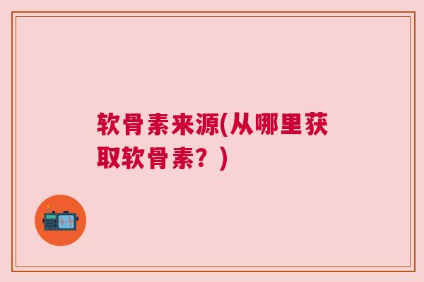 软骨素来源(从哪里获取软骨素?)