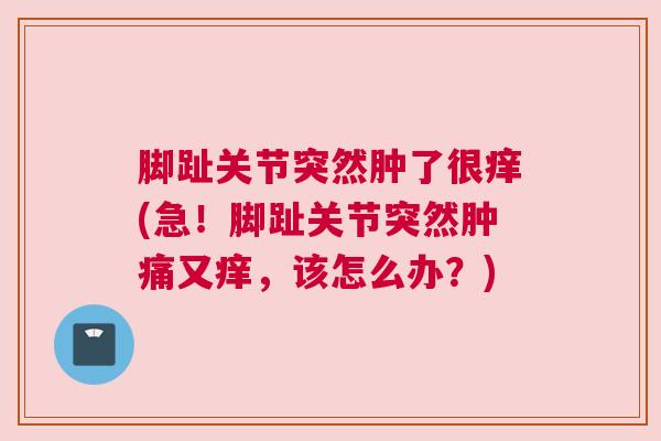 脚趾关节突然肿了很痒(急!脚趾关节突然肿痛又痒,该怎么办?) 脚趾关节突然肿了很痒(急!脚趾关节突然肿痛又痒,该怎么办?)
